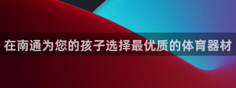 尊龙凯时投诉最狠的方法：在南通为您的孩子选择最优质的体育器材