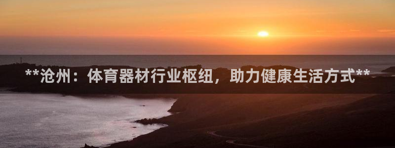 尊龙人生就是博旧版现金娱乐一下：**沧州：体育器材行业枢纽，