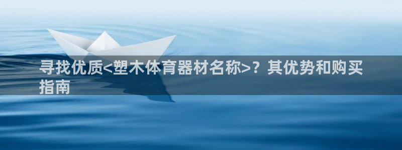 尊龙官网手机版下载：寻找优质<塑木体育器材名称>？其优势和购